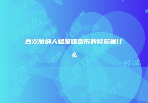 西双版纳大腿吸脂塑形的弊端是什么
