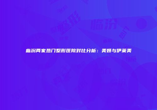 临汾两家热门整形医院对比分析：美妍与伊莱美