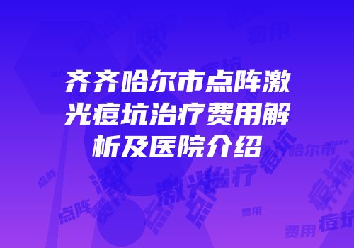 齐齐哈尔市点阵激光痘坑治疗费用解析及医院介绍