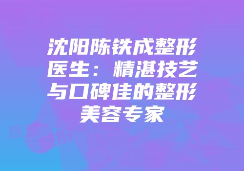 沈阳陈铁成整形医生：精湛技艺与口碑佳的整形美容专家