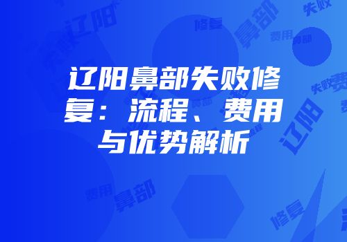 辽阳鼻部失败修复：流程、费用与优势解析