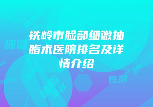 铁岭市脸部细微抽脂术医院排名及详情介绍