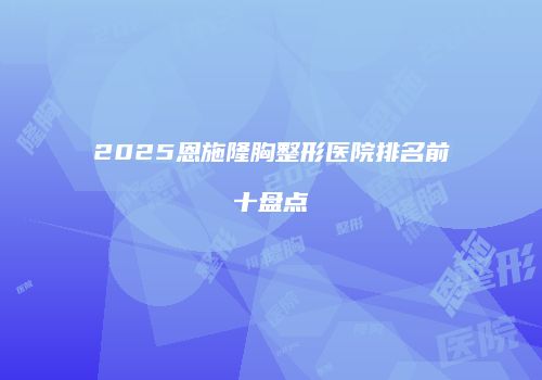 2025恩施隆胸整形医院排名前十盘点