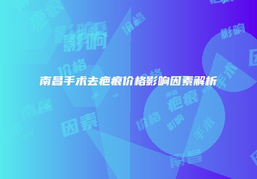 南昌手术去疤痕价格影响因素解析