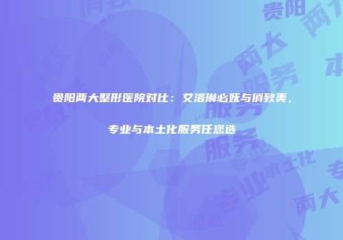 贵阳两大整形医院对比：艾洛琳必妩与俏致美，专业与本土化服务任您选