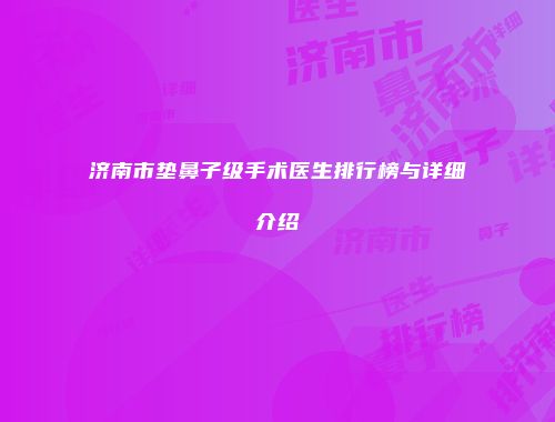 济南市垫鼻子级手术医生排行榜与详细介绍