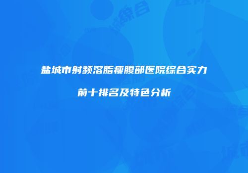 盐城市射频溶脂瘦腹部医院综合实力前十排名及特色分析
