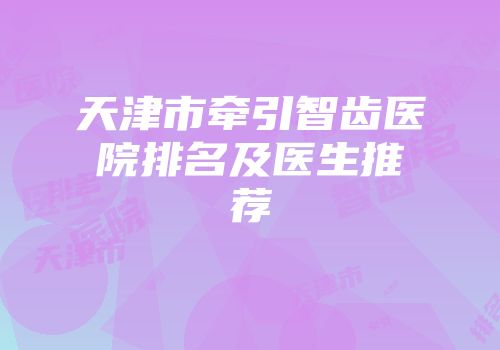 天津市牵引智齿医院排名及医生推荐