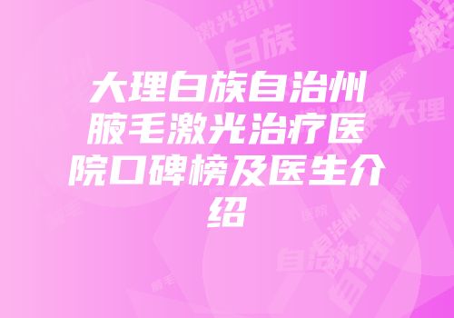 大理白族自治州腋毛激光治疗医院口碑榜及医生介绍