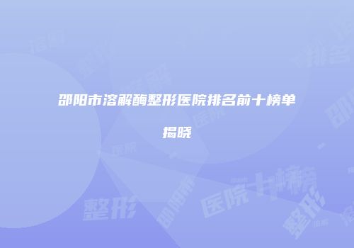 邵阳市溶解酶整形医院排名前十榜单揭晓