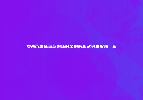 刘其成医生玻尿酸注射案例解析及项目价格一览