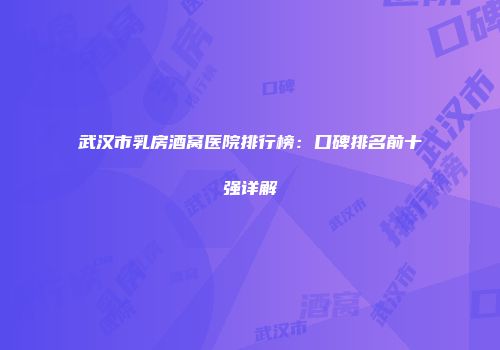武汉市乳房酒窝医院排行榜：口碑排名前十强详解