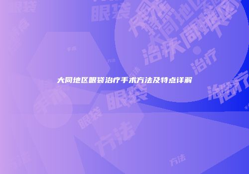 大同地区眼袋治疗手术方法及特点详解