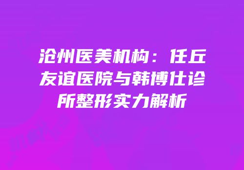 沧州医美机构：任丘友谊医院与韩博仕诊所整形实力解析