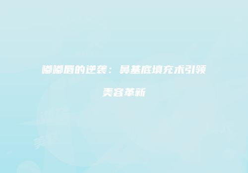 嘟嘟唇的逆袭：鼻基底填充术引领美容革新