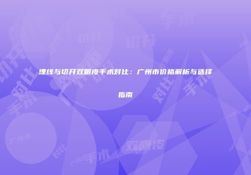 埋线与切开双眼皮手术对比：广州市价格解析与选择指南