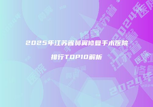 2025年江苏省鼻翼修复手术医院排行TOP10解析