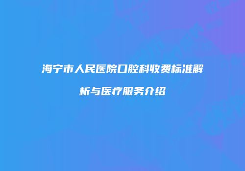 海宁市人民医院口腔科收费标准解析与医疗服务介绍