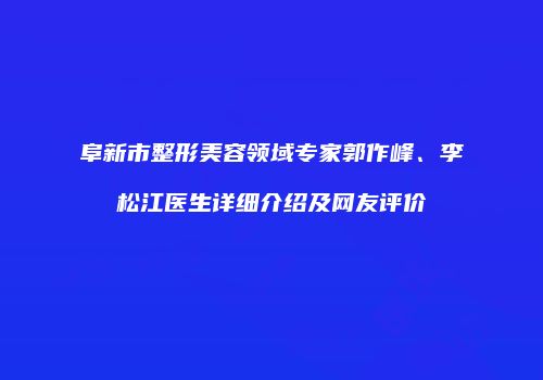 阜新市整形美容领域专家郭作峰、李松江医生详细介绍及网友评价
