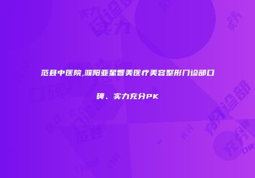 范县中医院,濮阳亚星智美医疗美容整形门诊部口碑、实力充分PK