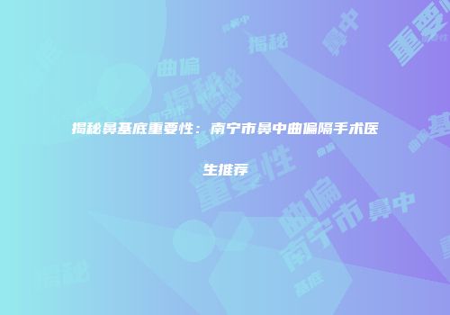 揭秘鼻基底重要性：南宁市鼻中曲偏隔手术医生推荐