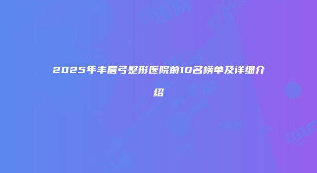 2025年丰眉弓整形医院前10名榜单及详细介绍
