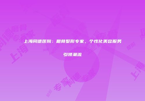 上海同德医院：磨骨整形专家，个性化美容服务引领潮流