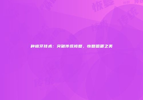 种植牙技术：突破传统修复，恢复咀嚼之美