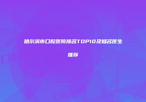 哈尔滨市口腔医院排名TOP10及知名医生推荐
