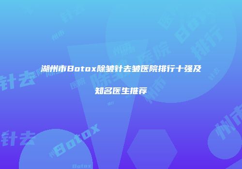 湖州市Botox除皱针去皱医院排行十强及知名医生推荐
