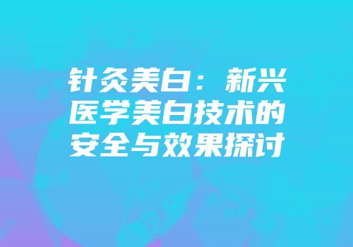 针灸美白：新兴医学美白技术的安全与效果探讨