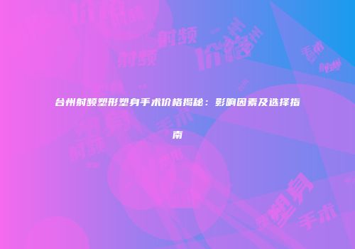 台州射频塑形塑身手术价格揭秘：影响因素及选择指南
