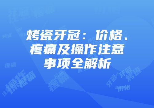 烤瓷牙冠：价格、疼痛及操作注意事项全解析
