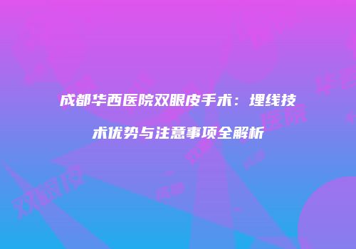 成都华西医院双眼皮手术：埋线技术优势与注意事项全解析