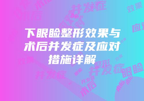 下眼睑整形效果与术后并发症及应对措施详解
