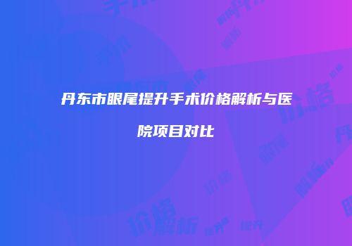 丹东市眼尾提升手术价格解析与医院项目对比