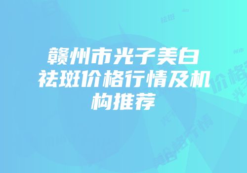 赣州市光子美白祛斑价格行情及机构推荐