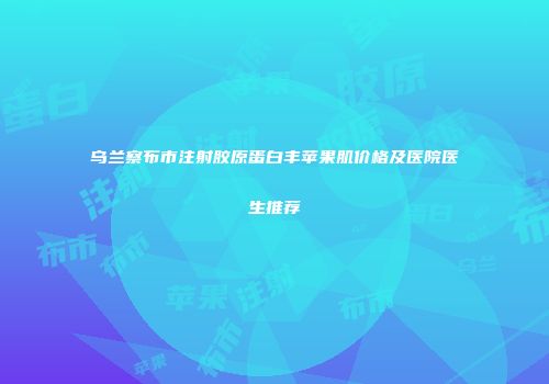 乌兰察布市注射胶原蛋白丰苹果肌价格及医院医生推荐