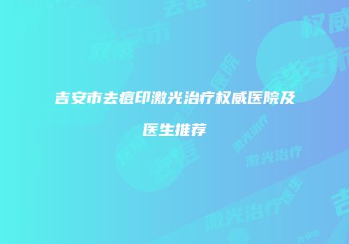 吉安市去痘印激光治疗权威医院及医生推荐
