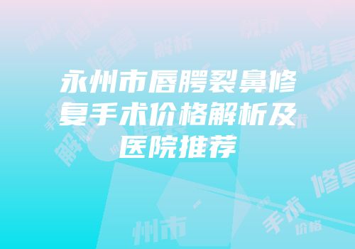 永州市唇腭裂鼻修复手术价格解析及医院推荐
