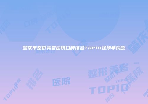 肇庆市整形美容医院口碑排名TOP10强榜单揭晓