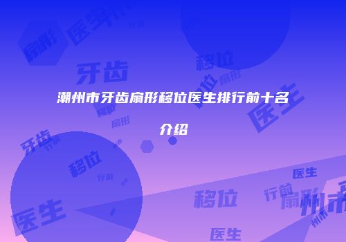 潮州市牙齿扇形移位医生排行前十名介绍