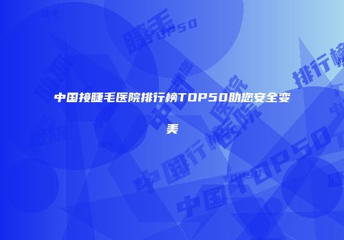 中国接睫毛医院排行榜TOP50助您安全变美