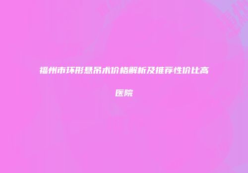 福州市环形悬吊术价格解析及推荐性价比高医院