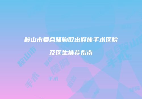 鞍山市复合隆胸取出假体手术医院及医生推荐指南