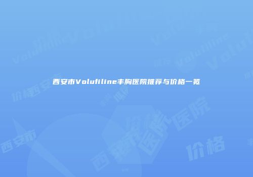 西安市Volufiline丰胸医院推荐与价格一览