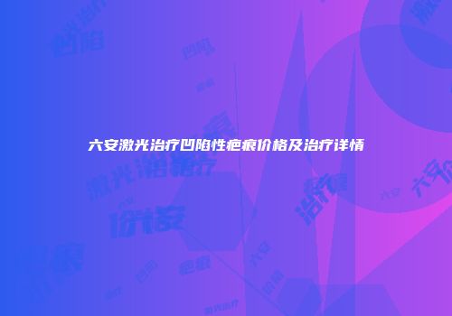 六安激光治疗凹陷性疤痕价格及治疗详情