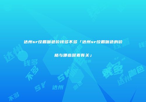 达州sr纹眉咖色价钱多不多「达州sr纹眉咖色的价格与哪些因素有关」