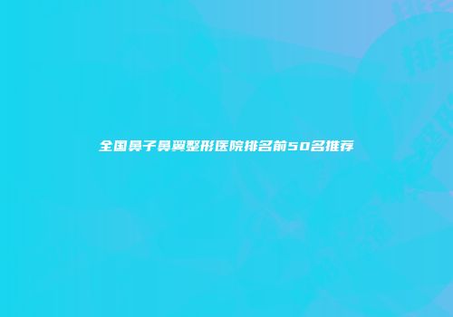 全国鼻子鼻翼整形医院排名前50名推荐