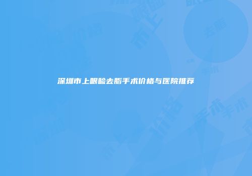 深圳市上眼睑去脂手术价格与医院推荐